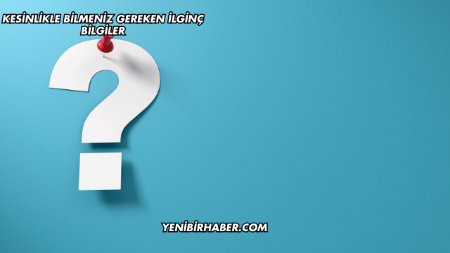 Kesinlikle Bilmeniz Gereken İlginç Bilgiler